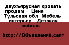 двухъярусная кровать продам  › Цена ­ 5 000 - Тульская обл. Мебель, интерьер » Детская мебель   